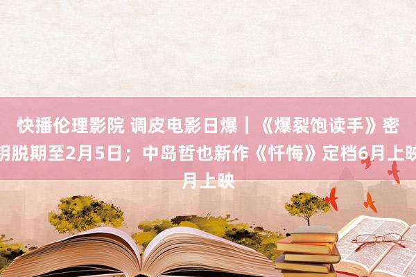 快播伦理影院 调皮电影日爆｜《爆裂饱读手》密钥脱期至2月5日；中岛哲也新作《忏悔》定档6月上映