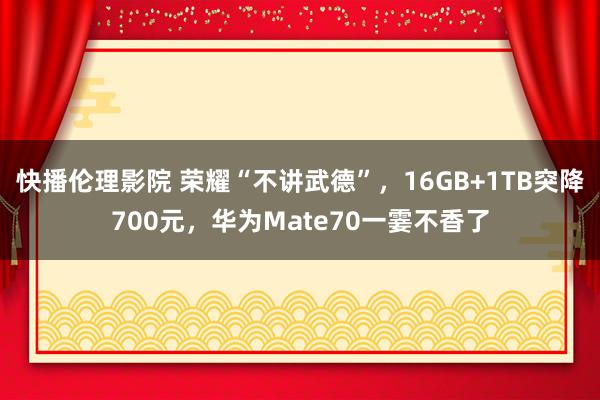 快播伦理影院 荣耀“不讲武德”，16GB+1TB突降700元，华为Mate70一霎不香了