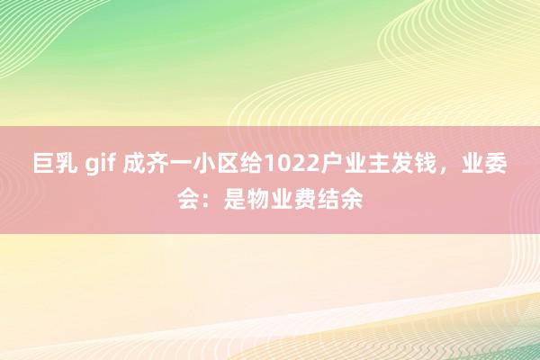 巨乳 gif 成齐一小区给1022户业主发钱，业委会：是物业费结余