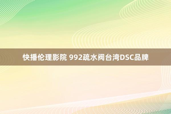 快播伦理影院 992疏水阀台湾DSC品牌
