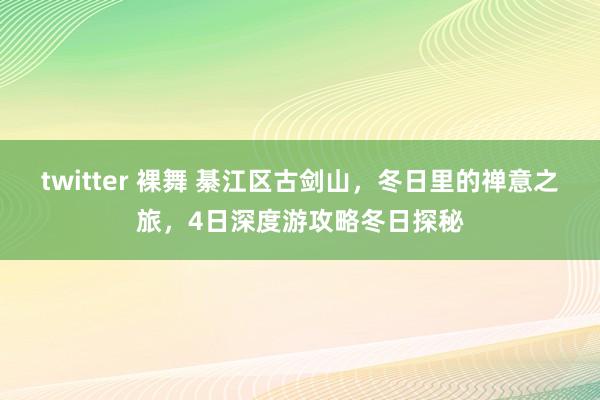twitter 裸舞 綦江区古剑山，冬日里的禅意之旅，4日深度游攻略冬日探秘