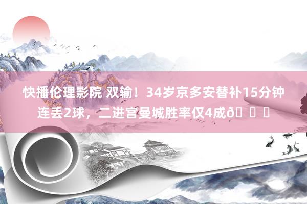快播伦理影院 双输！34岁京多安替补15分钟连丢2球，二进宫曼城胜率仅4成😔