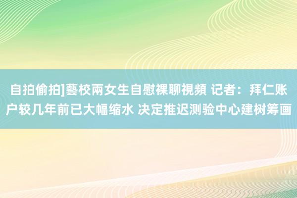 自拍偷拍]藝校兩女生自慰裸聊視頻 记者：拜仁账户较几年前已大幅缩水 决定推迟测验中心建树筹画