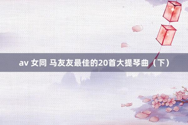 av 女同 马友友最佳的20首大提琴曲（下）
